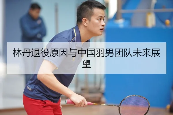 林丹退役原因与中国羽男团队未来展望